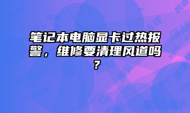 筆記本電腦顯卡過熱報警，維修要清理風道嗎？