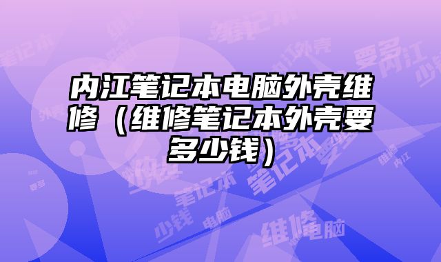 內江筆記本電腦外殼維修（維修筆記本外殼要多少錢）