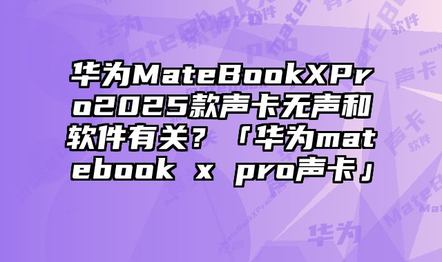 華為MateBookXPro2025款聲卡無聲和軟件有關？「華為matebook x pro聲卡」