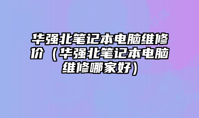 華強北筆記本電腦維修價（華強北筆記本電腦維修哪家好）