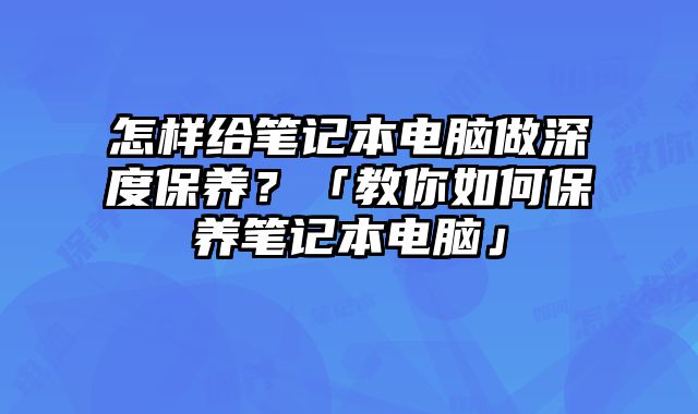 怎樣給筆記本電腦做深度保養？「教你如何保養筆記本電腦」