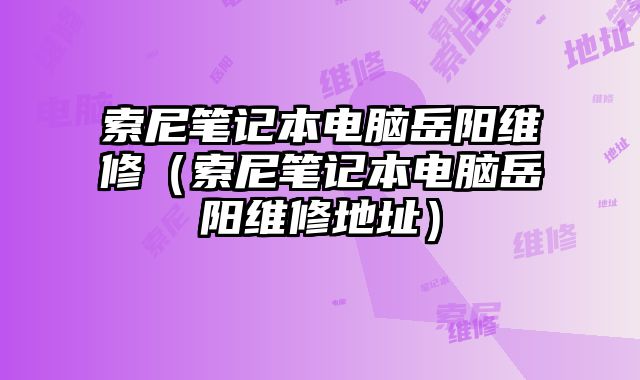 索尼筆記本電腦岳陽維修（索尼筆記本電腦岳陽維修地址）