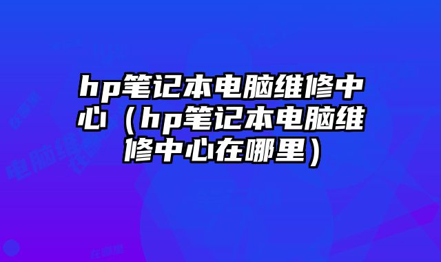 hp筆記本電腦維修中心（hp筆記本電腦維修中心在哪里）