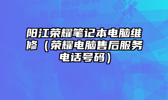 陽江榮耀筆記本電腦維修（榮耀電腦售后服務(wù)電話號碼）
