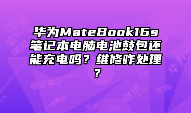 華為MateBook16s筆記本電腦電池鼓包還能充電嗎？維修咋處理？