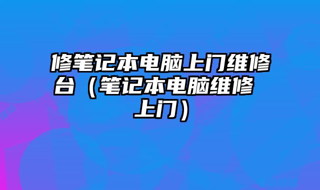 修筆記本電腦上門維修臺（筆記本電腦維修 上門）