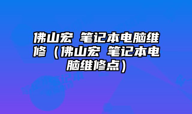 佛山宏碁筆記本電腦維修（佛山宏碁筆記本電腦維修點）
