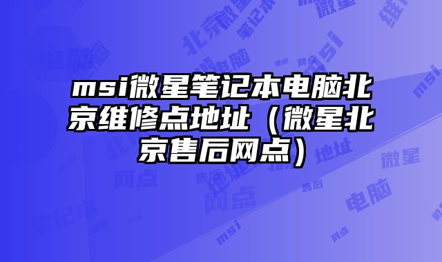 msi微星筆記本電腦北京維修點地址（微星北京售后網點）