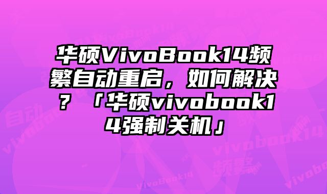 華碩VivoBook14頻繁自動重啟，如何解決？「華碩vivobook14強制關機」
