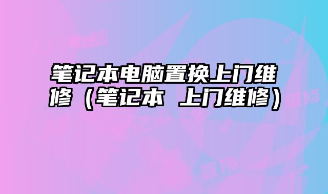 筆記本電腦置換上門維修（筆記本 上門維修）