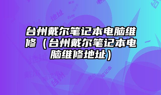 臺(tái)州戴爾筆記本電腦維修（臺(tái)州戴爾筆記本電腦維修地址）