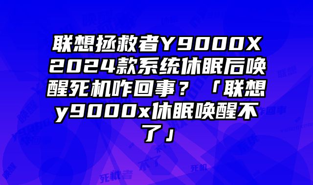 聯想拯救者Y9000X2024款系統休眠后喚醒死機咋回事？「聯想y9000x休眠喚醒不了」