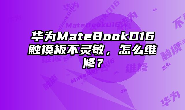 華為MateBookD16觸摸板不靈敏，怎么維修？