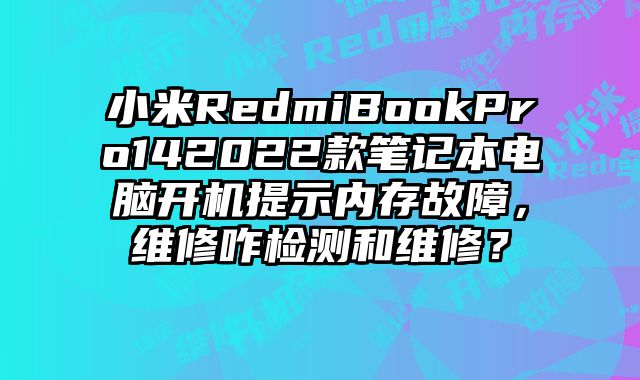 小米RedmiBookPro142022款筆記本電腦開機提示內存故障，維修咋檢測和維修？