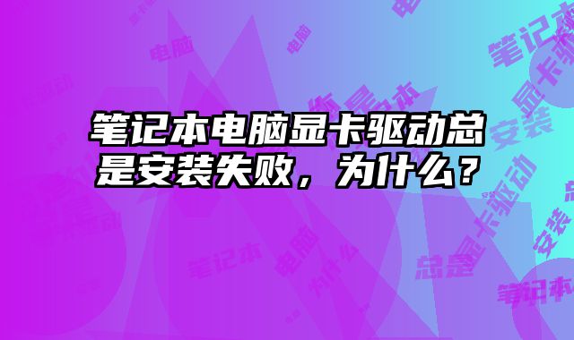 筆記本電腦顯卡驅(qū)動(dòng)總是安裝失敗，為什么？