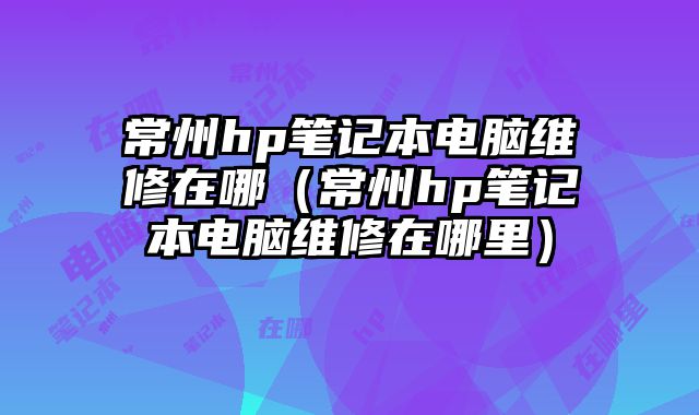 常州hp筆記本電腦維修在哪（常州hp筆記本電腦維修在哪里）