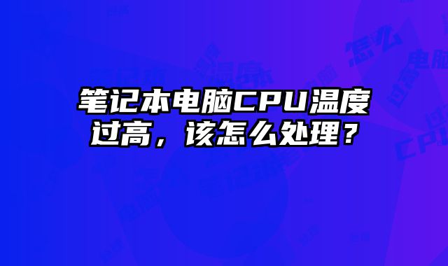 筆記本電腦CPU溫度過高，該怎么處理？