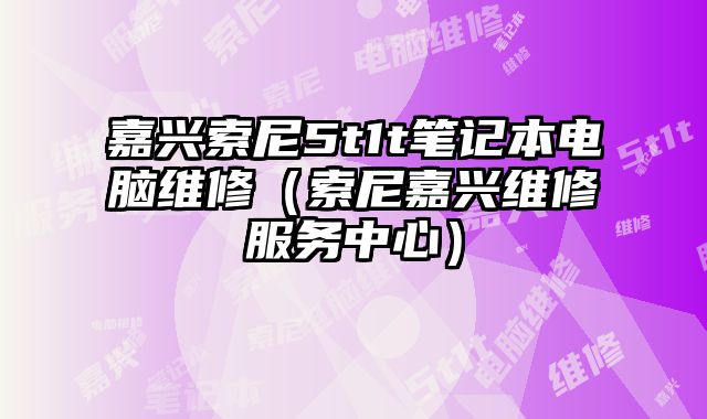 嘉興索尼5t1t筆記本電腦維修（索尼嘉興維修服務中心）