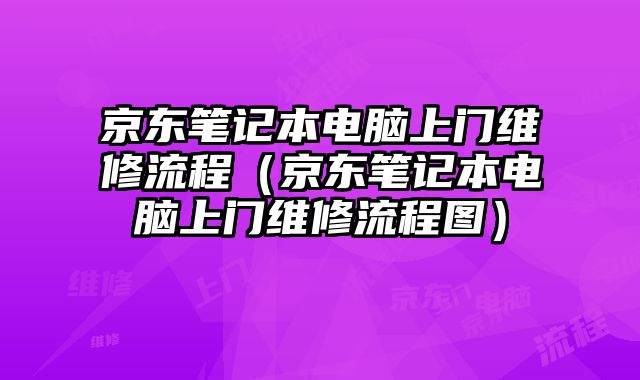 京東筆記本電腦上門維修流程（京東筆記本電腦上門維修流程圖）