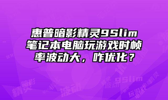 惠普暗影精靈9Slim筆記本電腦玩游戲時幀率波動大，咋優化？