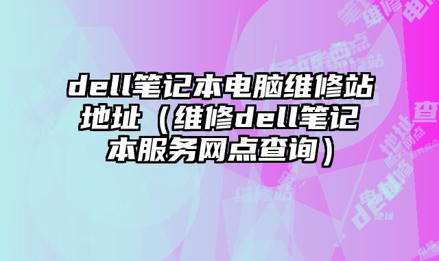 dell筆記本電腦維修站地址（維修dell筆記本服務網(wǎng)點查詢）