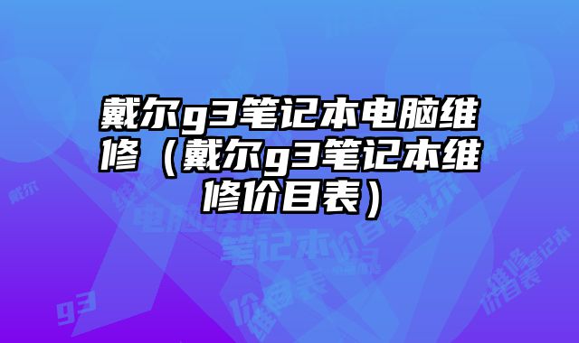 戴爾g3筆記本電腦維修（戴爾g3筆記本維修價目表）