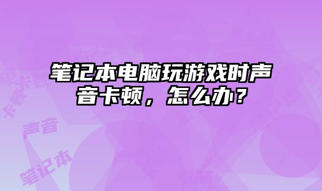 筆記本電腦玩游戲時聲音卡頓，怎么辦？