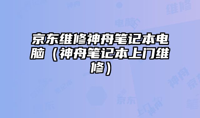 京東維修神舟筆記本電腦（神舟筆記本上門維修）