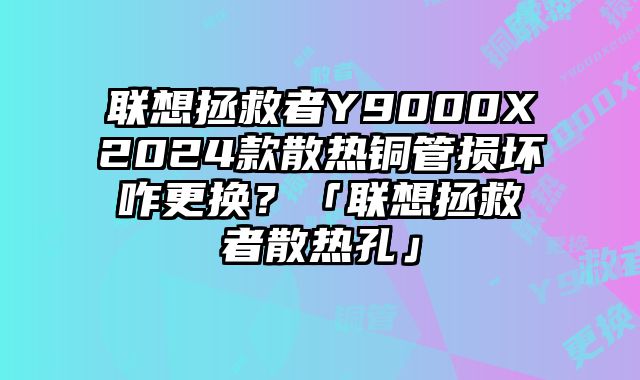 聯想拯救者Y9000X2024款散熱銅管損壞咋更換？「聯想拯救者散熱孔」