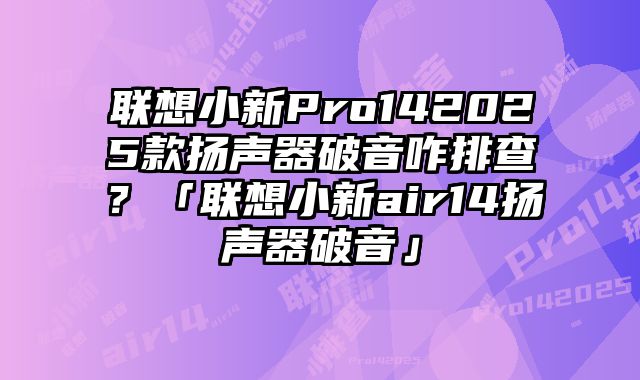 聯想小新Pro142025款揚聲器破音咋排查？「聯想小新air14揚聲器破音」