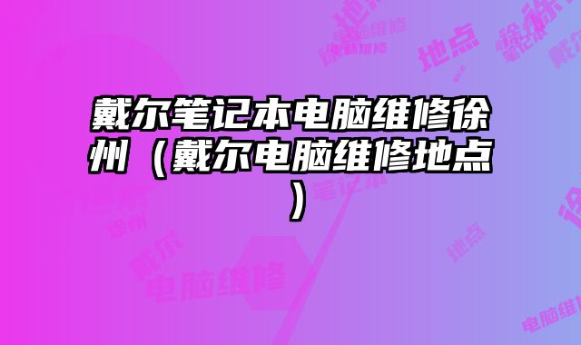 戴爾筆記本電腦維修徐州（戴爾電腦維修地點）