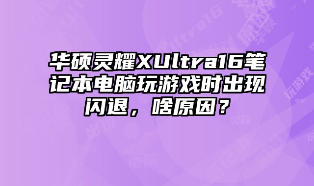 華碩靈耀XUltra16筆記本電腦玩游戲時出現(xiàn)閃退，啥原因？