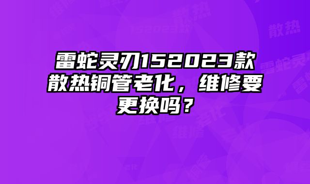 雷蛇靈刃152023款散熱銅管老化，維修要更換嗎？