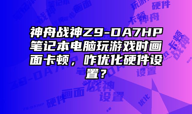 神舟戰神Z9-DA7HP筆記本電腦玩游戲時畫面卡頓，咋優化硬件設置？