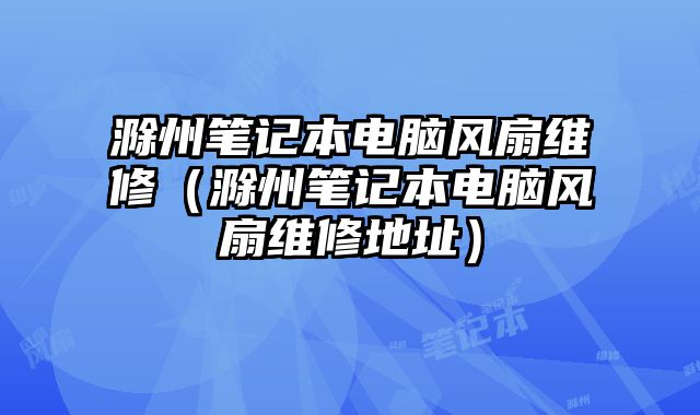 滁州筆記本電腦風(fēng)扇維修（滁州筆記本電腦風(fēng)扇維修地址）