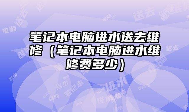 筆記本電腦進(jìn)水送去維修（筆記本電腦進(jìn)水維修費(fèi)多少）