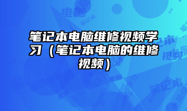筆記本電腦維修視頻學(xué)習(xí)（筆記本電腦的維修視頻）