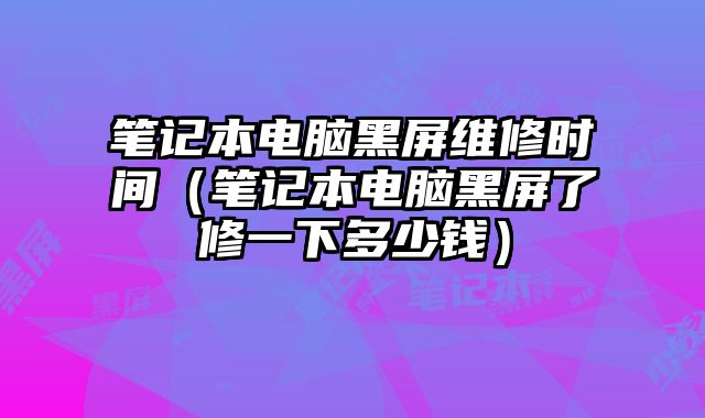 筆記本電腦黑屏維修時間（筆記本電腦黑屏了修一下多少錢）