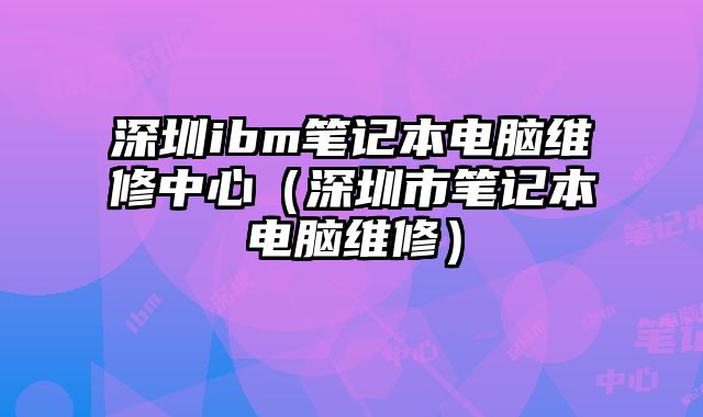 深圳ibm筆記本電腦維修中心（深圳市筆記本電腦維修）