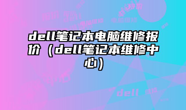 dell筆記本電腦維修報價（dell筆記本維修中心）