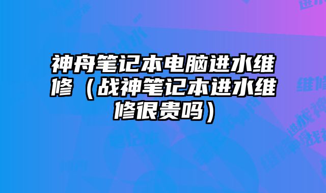 神舟筆記本電腦進水維修（戰神筆記本進水維修很貴嗎）