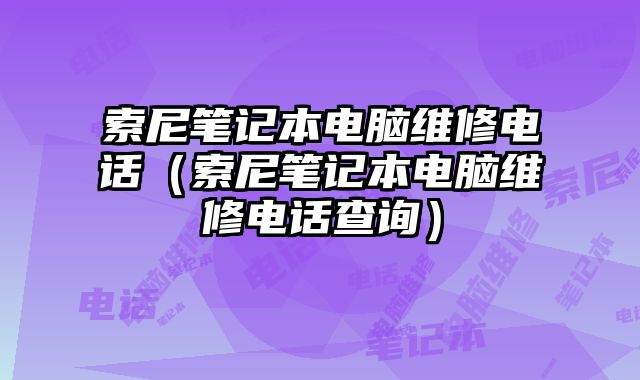 索尼筆記本電腦維修電話（索尼筆記本電腦維修電話查詢）