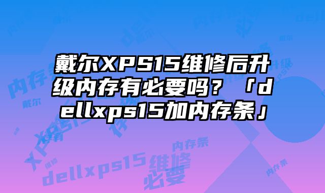 戴爾XPS15維修后升級內存有必要嗎？「dellxps15加內存條」