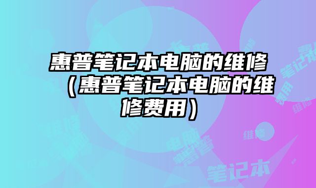 惠普筆記本電腦的維修（惠普筆記本電腦的維修費(fèi)用）