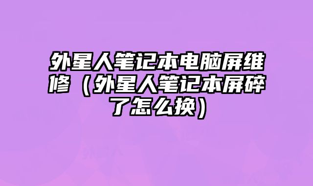 外星人筆記本電腦屏維修（外星人筆記本屏碎了怎么換）