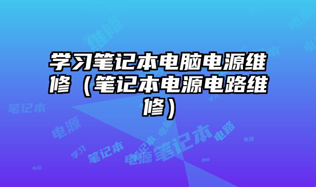 學(xué)習(xí)筆記本電腦電源維修（筆記本電源電路維修）