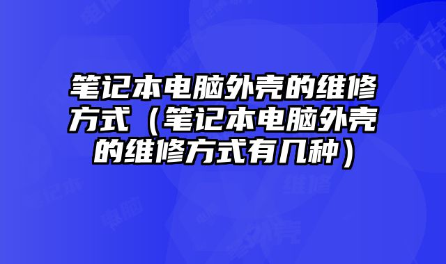 筆記本電腦外殼的維修方式（筆記本電腦外殼的維修方式有幾種）