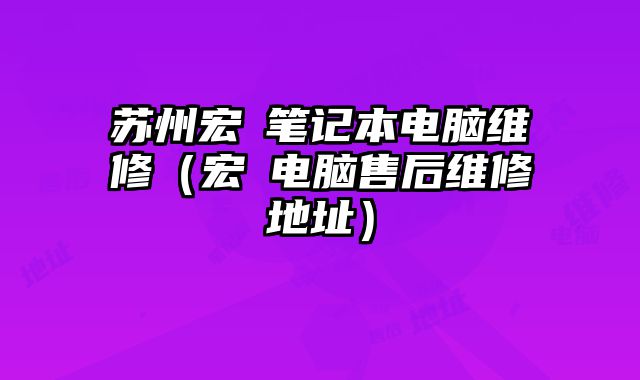蘇州宏碁筆記本電腦維修（宏碁電腦售后維修地址）