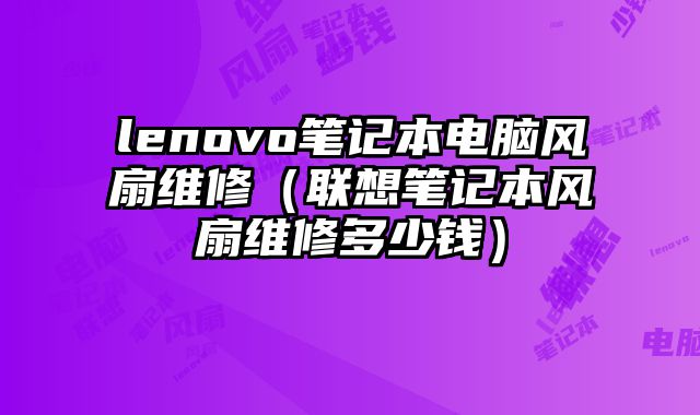 lenovo筆記本電腦風扇維修（聯想筆記本風扇維修多少錢）