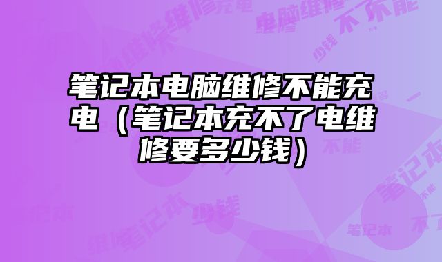 筆記本電腦維修不能充電（筆記本充不了電維修要多少錢）